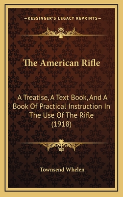 The American Rifle: A Treatise, A Text Book, And A Book Of Practical Instruction In The Use Of The Rifle (1918) - Whelen, Townsend, Colonel