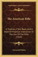 The American Rifle: A Treatise, a Text Book, and a Book of Practical Instruction in the Use of the Rifle