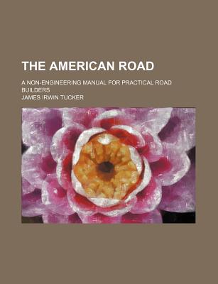 The American Road: A Non-Engineering Manual for Practical Road Builders - Tucker, James Irwin