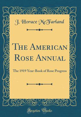 The American Rose Annual: The 1919 Year-Book of Rose Progress (Classic Reprint) - McFarland, J Horace