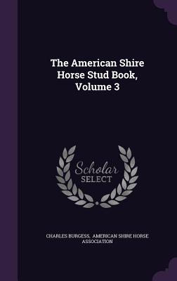 The American Shire Horse Stud Book, Volume 3 - Burgess, Charles, and American Shire Horse Association (Creator)