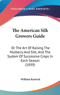 The American Silk Growers Guide: Or The Art Of Raising The Mulberry And Silk; And The System Of Successive Crops In Each Season (1839)