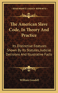 The American Slave Code, in Theory and Practice: Its Distinctive Features Shown by Its Statutes, Judicial Decisions and Illustrative Facts
