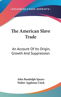 The American Slave Trade: An Account Of Its Origin, Growth And Suppression - Spears, John Randolph, Professor