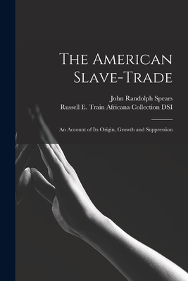 The American Slave-trade: an Account of Its Origin, Growth and Suppression - Spears, John Randolph 1850-1936, and Russell E Train Africana Collection (Creator)