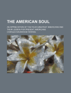 The American Soul: an Appreciation of the Four Greatest Americans and Their Lesson for Present Americans