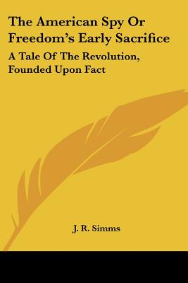 The American Spy Or Freedom's Early Sacrifice: A Tale Of The Revolution, Founded Upon Fact - Simms, J R