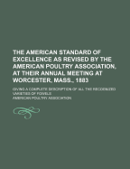 The American Standard of Excellence as Revised by the American Poultry Association, at Their Annual Meeting at Worcester, Mass., 1883: Giving a Complete Description of All the Recognized Varieties of Fowels