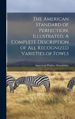 The American Standard of Perfection, Illustrated. A Complete Description of all Recognized Varieties of Fowls - American Poultry Association (Creator)