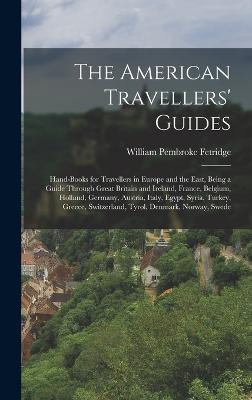 The American Travellers' Guides: Hand-Books for Travellers in Europe and the East, Being a Guide Through Great Britain and Ireland, France, Belgium, Holland, Germany, Austria, Italy, Egypt, Syria, Turkey, Greece, Switzerland, Tyrol, Denmark, Norway, Swede - Fetridge, William Pembroke