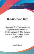 The American Turf: History Of The Thoroughbred, Together With Personal Reminiscences By The Author, Who Has Been Jockey, Trainer And Owner