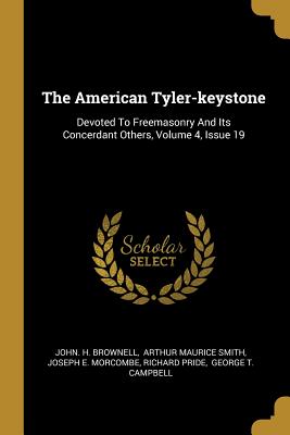 The American Tyler-keystone: Devoted To Freemasonry And Its Concerdant Others, Volume 4, Issue 19 - Brownell, John H, and Arthur Maurice Smith (Creator), and Joseph E Morcombe (Creator)