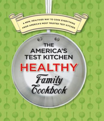 The America's Test Kitchen Healthy Family Cookbook: A New, Healthier Way to Cook Everything from America's Most Trusted Test Kitchen - America's Test Kitchen (Editor)