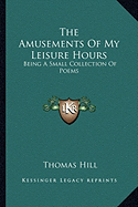 The Amusements Of My Leisure Hours: Being A Small Collection Of Poems