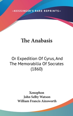 The Anabasis: Or Expedition of Cyrus, and the Memorabilia of Socrates (1860) - Xenophon, and Watson, John Selby (Translated by), and Ainsworth, William Francis (Translated by)