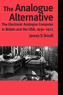 The Analogue Alternative: The Electronic Analogue Computer in Britain and the USA, 1930-1975 - Small, James S, Dr.