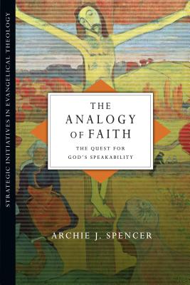 The Analogy of Faith: The Quest for God's Speakability - Spencer, Archie J