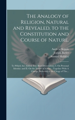 The Analogy of Religion, Natural and Revealed, to the Constitution and Course of Nature.: To Which Are Added, Two Brief Dissertations: I. On Personal Identity: and II. On the Nature of Virtue.: Together With A Charge, Delivered to the Clergy of The... - Butler, Joseph 1692-1752, and Kippis, Andrew 1725-1795, and Hallifax, Samuel 1733-1790