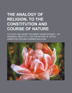 The Analogy of Religion, to the Constitution and Course of Nature: To Which Are Added Two Brief Dissertations: I. on Personal Identity.--II. on the Nature of Virtue