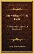 The Analogy of the Faith: Illustrated in a Series of Discourses