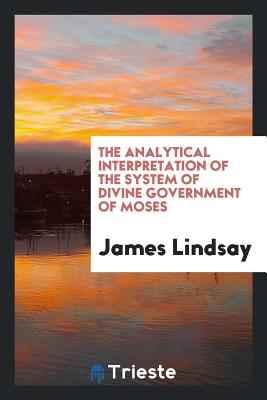 The Analytical Interpretation of the System of Divine Government of Moses - Lindsay, James