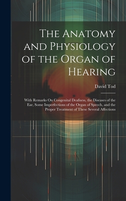 The Anatomy and Physiology of the Organ of Hearing: With Remarks On Congenital Deafness, the Diseases of the Ear, Some Imperfections of the Organ of Speech, and the Proper Treatment of These Several Affections - Tod, David