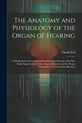 The Anatomy and Physiology of the Organ of Hearing: With Remarks On Congenital Deafness, the Diseases of the Ear, Some Imperfections of the Organ of Speech, and the Proper Treatment of These Several Affections - Tod, David