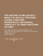 The Anatomy of Melancholy, What It Is. with All the Kinds, Causes, Symptoms, Prognostics, and Several Cures of It. in Three Partitions with Their Seve