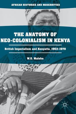 The Anatomy of Neo-Colonialism in Kenya: British Imperialism and Kenyatta, 1963-1978 - Maloba, W O