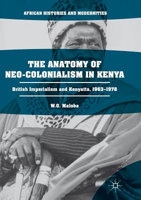 The Anatomy of Neo-Colonialism in Kenya: British Imperialism and Kenyatta, 1963-1978 - Maloba, W O