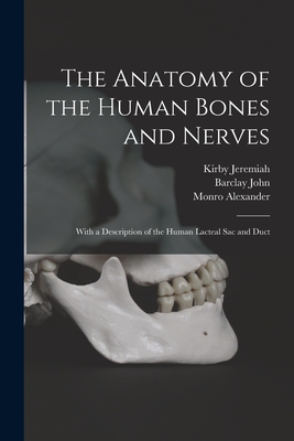 The Anatomy of the Human Bones and Nerves: With a Description of the Human Lacteal Sac and Duct - Kirby Jeremiah (Creator), and Barclay John, 1758-1826 (Creator), and Monro Alexander, 1697-1767 (Creator)