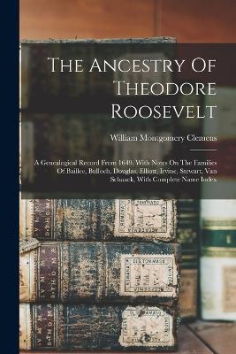 The Ancestry Of Theodore Roosevelt: A Genealogical Record From 1649, With Notes On The Families Of Baillee, Bulloch, Douglas, Elliott, Irvine, Stewart, Van Schaack, With Complete Name Index - Clemens, William Montgomery