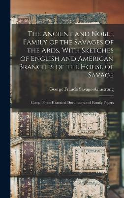 The Ancient and Noble Family of the Savages of the Ards, With Sketches of English and American Branches of the House of Savage: Comp. From Historical Documents and Family Papers - Savage-Armstrong, George Francis