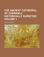 The Ancient Cathedral of Cornwall Historically Surveyed.; Volume 1
