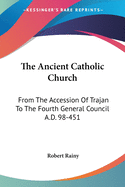 The Ancient Catholic Church: From The Accession Of Trajan To The Fourth General Council A.D. 98-451