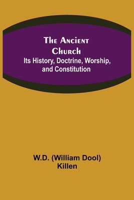 The Ancient Church: Its History, Doctrine, Worship, and Constitution - (William Dool) Killen, W D