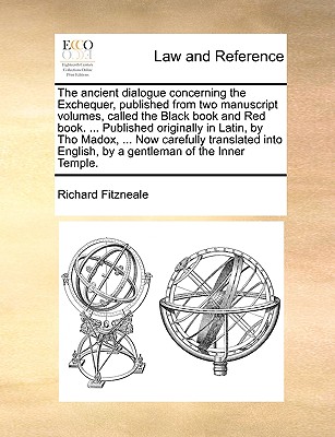 The Ancient Dialogue Concerning the Exchequer, Published from Two Manuscript Volumes, Called the Black Book and Red Book. ... Published Originally in Latin, by Tho Madox, ... Now Carefully Translated Into English, by a Gentleman of the Inner Temple. - Fitzneale, Richard