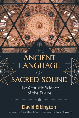 The Ancient Language of Sacred Sound: The Acoustic Science of the Divine - Elkington, David, and Houston, Jean (Foreword by), and Watts, Robert (Foreword by)
