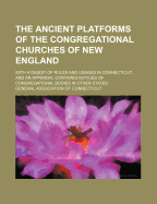 The Ancient Platforms of the Congregational Churches of New England: With a Digest of Rules and Usages in Connecticut, and an Appendix, Containing Notices of Congregational Bodies in Other States (Classic Reprint)