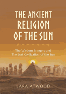 The Ancient Religion of the Sun: The Wisdom Bringers and The Lost Civilization of the Sun