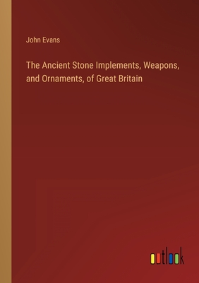 The Ancient Stone Implements, Weapons, and Ornaments, of Great Britain - Evans, John