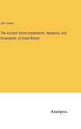 The Ancient Stone Implements, Weapons, and Ornaments, of Great Britain