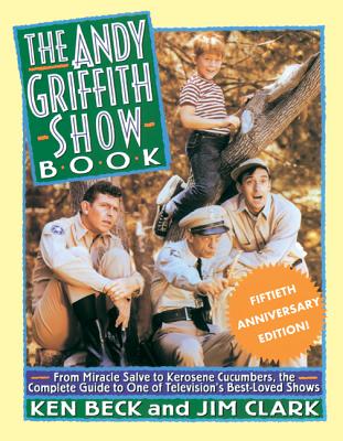 The Andy Griffith Show Book: From Miracle Salve, to Kerosene Cucumbers, the Complete Guide to One of Television's Best-Loved Shows - Beck, Ken, and Clark, Jim