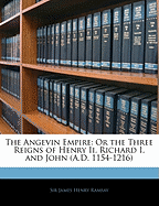 The Angevin Empire: Or the Three Reigns of Henry II, Richard I, and John (A.D. 1154-1216)