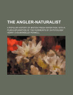 The Angler-Naturalist: A Popular History of British Fresh-Water Fish, with a Plain Explanation of the Rudiments of Ichthyology