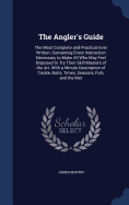 The Angler's Guide: The Most Complete and Practical Ever Written. Containing Every Instruction Necessary to Make All Who May Feel Disposed to Try Their Skill Masters of the Art. With a Minute Description of Tackle, Baits, Times, Seasons, Fish, and the Met