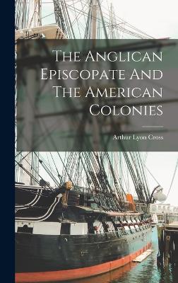 The Anglican Episcopate And The American Colonies - Cross, Arthur Lyon