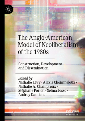 The Anglo-American Model of Neoliberalism of the 1980s: Construction, Development and Dissemination - Lvy, Nathalie (Editor), and Chommeloux, Alexis (Editor), and Champroux, Nathalie A. (Editor)