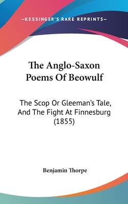 The Anglo-Saxon Poems Of Beowulf: The Scop Or Gleeman's Tale, And The Fight At Finnesburg (1855) - Thorpe, Benjamin (Translated by)