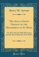 The Anglo-Saxon Version of the Hexameron of St. Basil: Or, Be Lodes Six Dala Weorcum and the Saxon Reamins of St. Basil's (Classic Reprint)